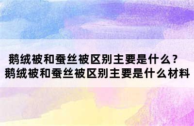 鹅绒被和蚕丝被区别主要是什么？ 鹅绒被和蚕丝被区别主要是什么材料